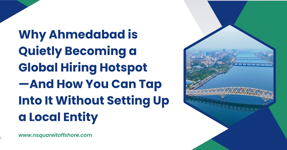Why Ahmedabad is Quietly Becoming a Global Hiring Hotspot—And How You Can Tap Into It Without Setting Up a Local Entity