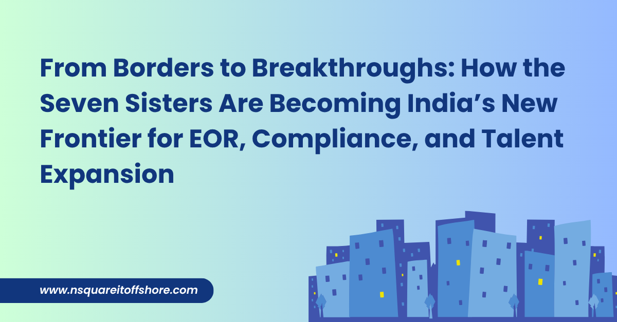 From Borders to Breakthroughs: How the Seven Sisters Are Becoming India’s New Frontier for EOR, Compliance, and Talent Expansion