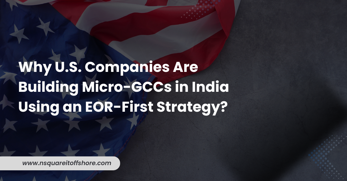 Why U.S. Companies Are Building Micro-GCCs in India Using an EOR-First Strategy?
